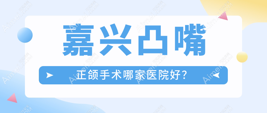 嘉兴凸嘴正颌手术哪家医院好？嘉兴深覆盖正颌手术/地包天正颌手术挑选这几家