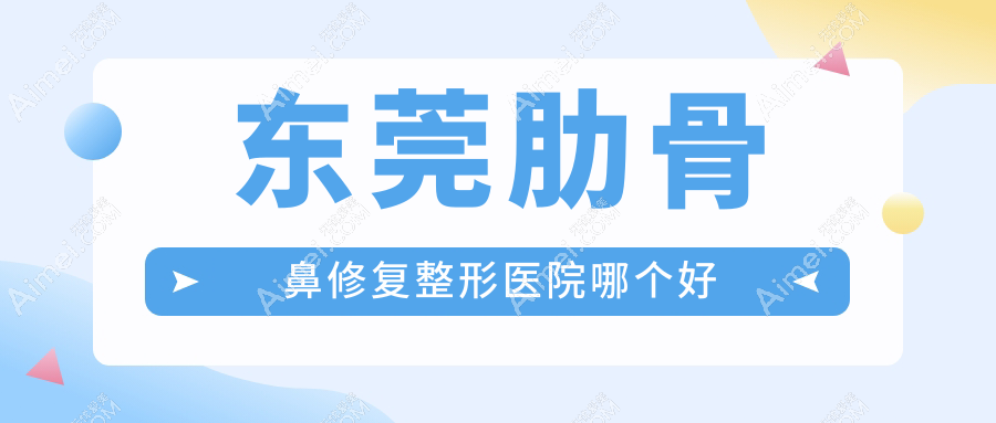 东莞肋骨鼻修复医院哪个好?安堤薇|市非凡,附带价格表