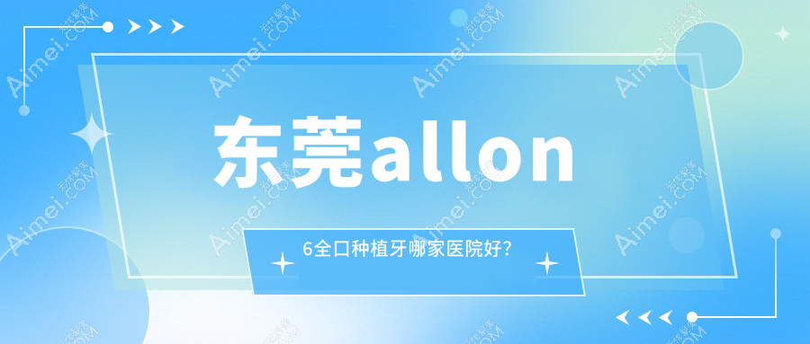 东莞allon6全口种植牙哪家医院好? 东莞allon6全口种植牙哪家医院好?
