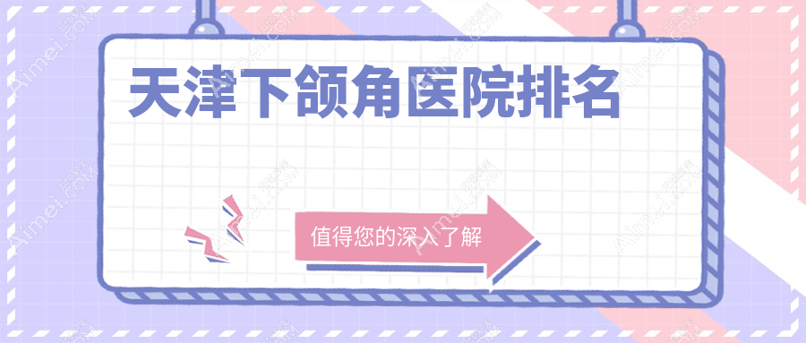 天津下颌角好的医院排名，友友真实评价医院分享