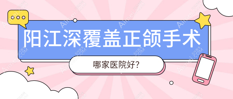 阳江深覆盖正颌手术哪家医院好? 阳江深覆盖正颌手术哪家医院好?