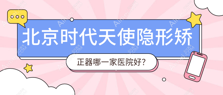 北京时代天使隐形矫正器哪一家医院好? 北京时代天使隐形矫正器哪一家医院好?