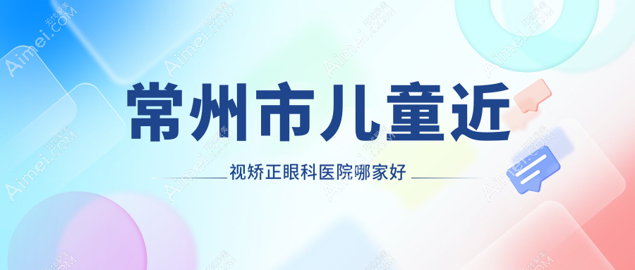 常州市儿童近视矫正哪家好?推荐常州市儿童近视矫正好口碑还正规的医院
