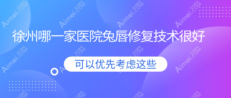 徐州哪一家医院兔唇修复技术很好?精挑十家受欢迎医院,附医院详细讲解