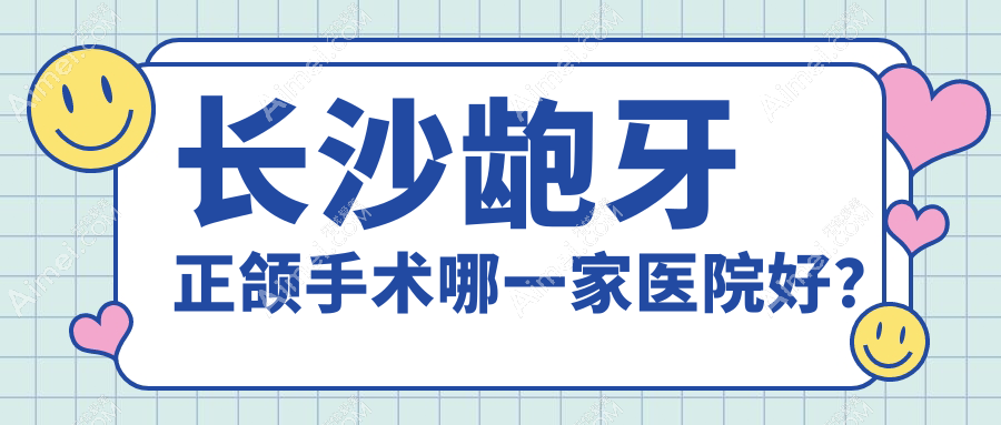 长沙龅牙正颌手术哪一家医院好?长沙脸型不对称正颌手术/下巴后缩正颌手术甄选这几个