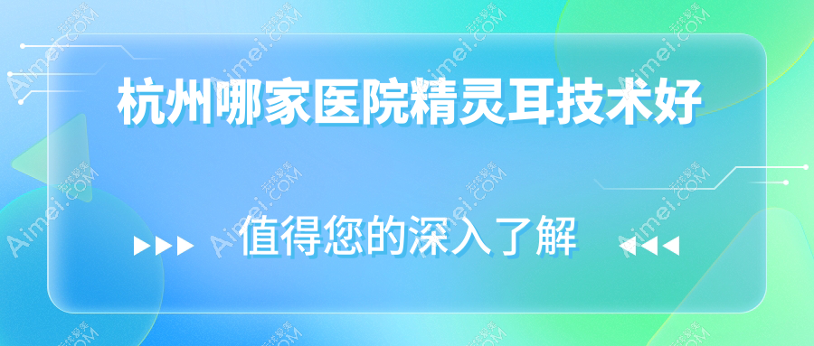 杭州哪家医院精灵耳技术好?精挑十家高人气医院,附医院全面介绍