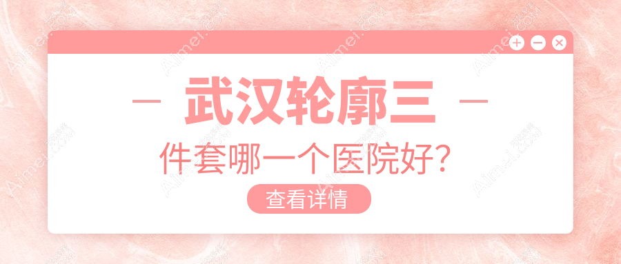 武汉轮廓三件套哪一个医院好？2024排名榜:韩辰/友好医院/媄妲等上榜！附收费表