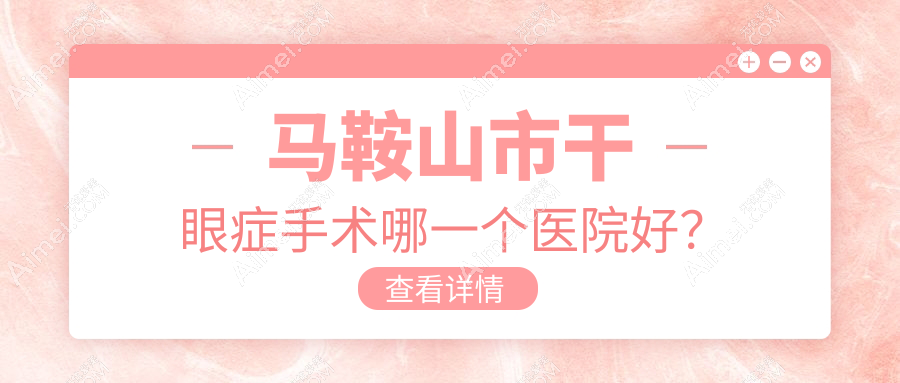 马鞍山市干眼症手术哪一个医院好? 马鞍山市干眼症手术哪一个医院好?