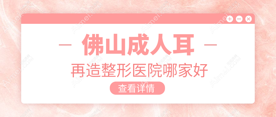 佛山成人耳再造整形医院哪家好 佛山成人耳再造整形医院哪家好