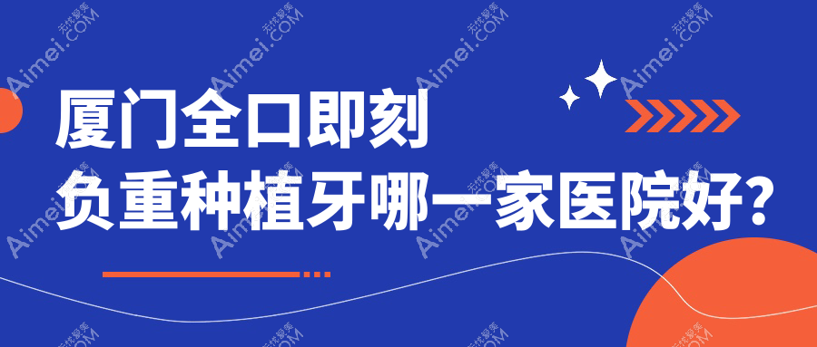 厦门全口即刻负重种植牙哪一家医院好?排名前十医院有齿言()/思明维恩君格
