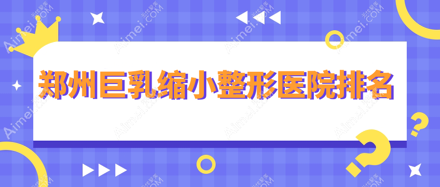 郑州巨乳缩小整形医院排名 郑州巨乳缩小整形医院排名