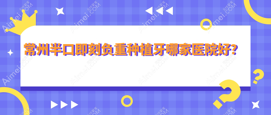 常州半口即刻负重种植牙哪家医院好?常州allon6半口种植牙/allon4半口种植牙甄选这几个