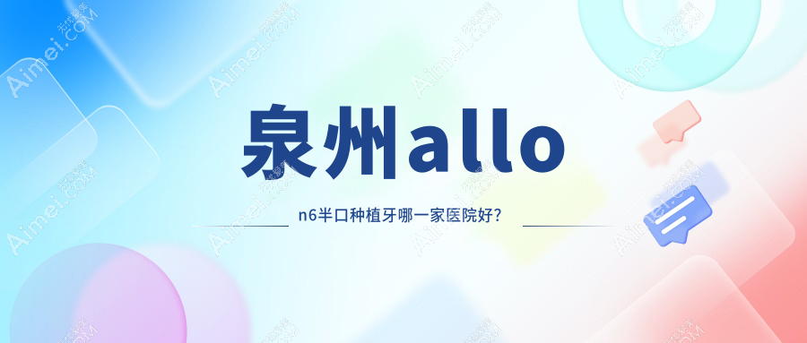 泉州allon6半口种植牙哪一家医院好?排名前十医院有惠安品惠/丰泽好牙艺