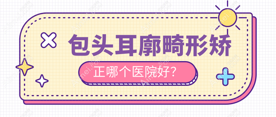 包头耳廓畸形矫正哪个医院好? 包头耳廓畸形矫正哪个医院好?