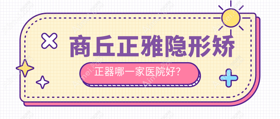 商丘正雅隐形矫正器哪一家医院好?商丘时代天使隐形矫正器/隐适美隐形矫正器选择这几家