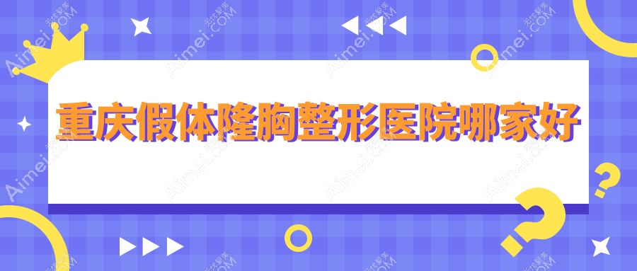 重庆假体隆胸哪家好？重庆威宁隆胸建议东上|光博士|曹阳丽格