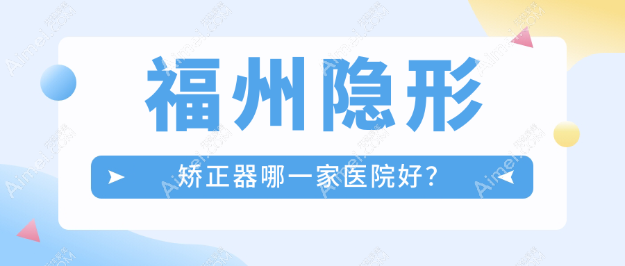 福州隐形矫正器哪一家医院好?排名前十医院有固德/晶特尔齿科
