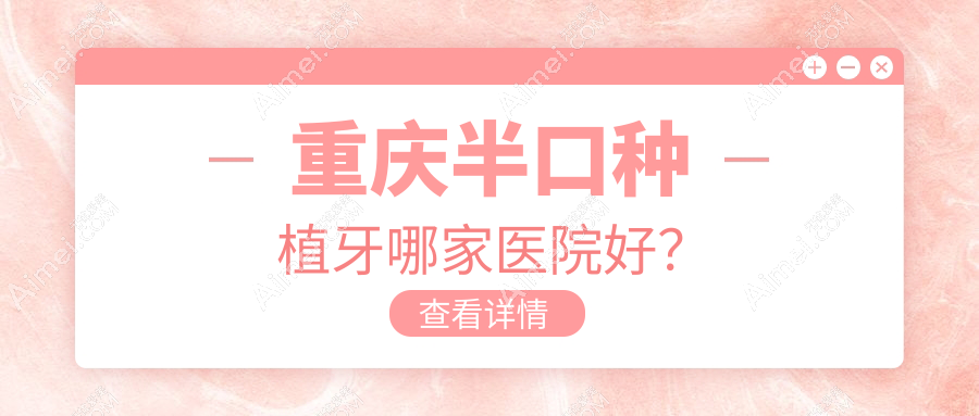 重庆半口种植牙哪家医院好?重庆半口种植牙的医院有渝佳人(沙坪坝西盛路店)/垫江奥美