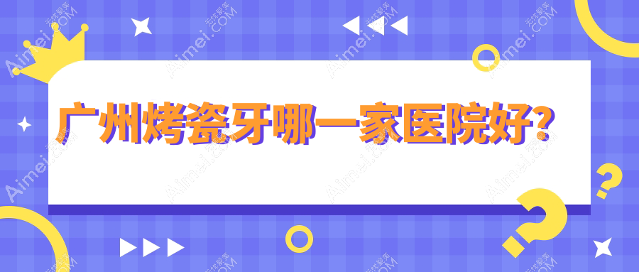 广州烤瓷牙哪一家医院好? 广州烤瓷牙哪一家医院好?