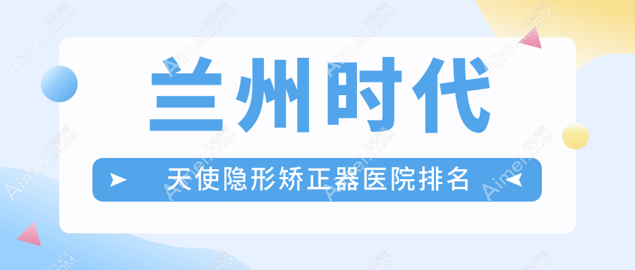 兰州时代天使隐形矫正器医院排名 兰州时代天使隐形矫正器医院排名