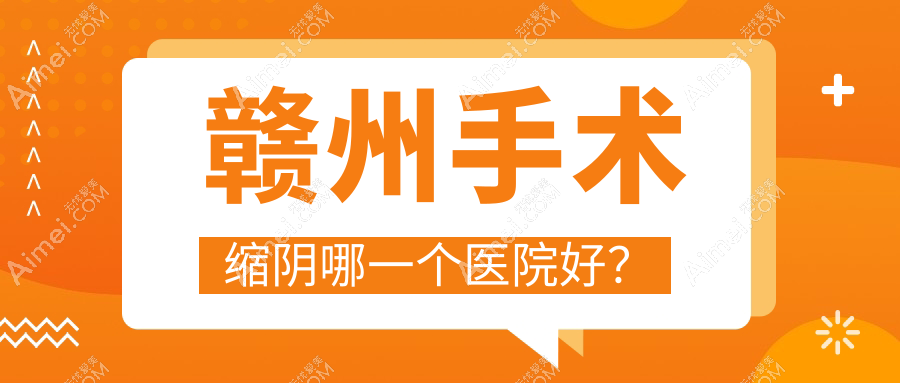 赣州手术缩阴哪一个医院好?精挑10家当地硬实力不低的整形机构