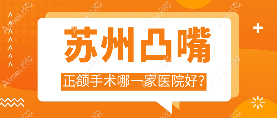 苏州凸嘴正颌手术哪一家医院好?苏州龅牙正颌手术/脸型不对称正颌手术甄选这些