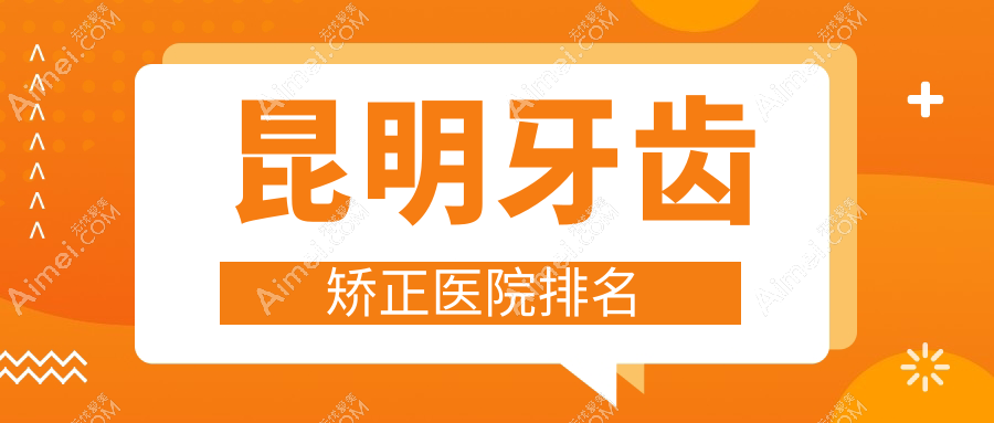 昆明牙齿矫正医院排名昆明牙齿矫正同仁医院科好还便宜