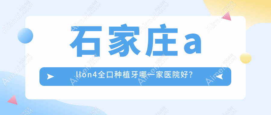 石家庄allon4全口种植牙哪一家医院好?石家庄allon4全口种植牙的医院有苏亚美联臣医院/河北冀城医院