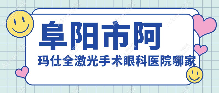 阜阳市阿玛仕全激光手术哪家好?推荐阜阳市阿玛仕全激光手术口碑好还正规的医院