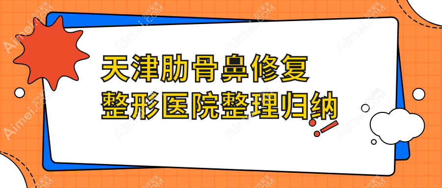 天津肋骨鼻修复整形医院整理归纳前十评测,重新整理当地这十家被各位网友推荐
