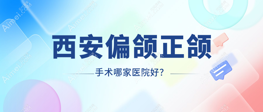 西安偏颌正颌手术哪家医院好?排名前十医院有韦恩/雁塔皓雅