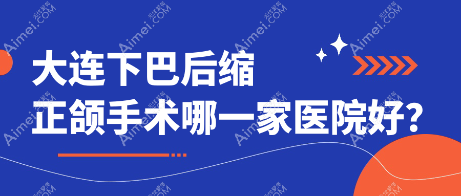 大连下巴后缩正颌手术哪一家医院好?大连下巴后缩正颌手术的医院有沙河口恒圣/三盛牙管家