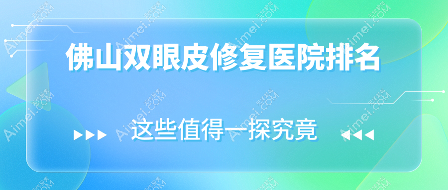 佛山双眼皮修复医院排名价格表总览!公办、私立都有