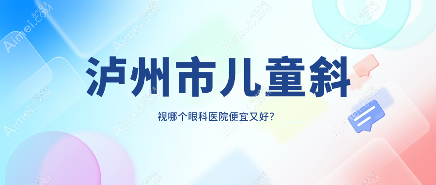 泸州市儿童斜视哪个医院便宜又好?唯美视、好还便宜