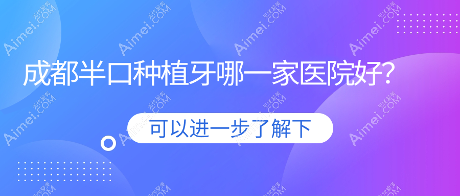 成都半口种植牙哪一家医院好?排名前十医院有科瓦齿科/金堂鑫牙美