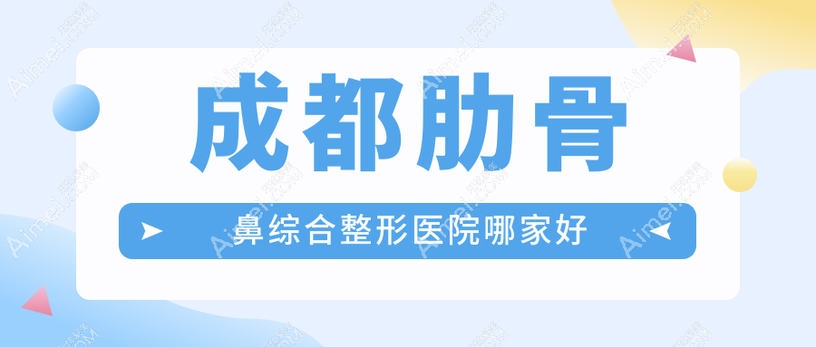 成都肋骨鼻综合哪里好?价格多少钱?润美晶肤、卿回嘉人、军建6000元起