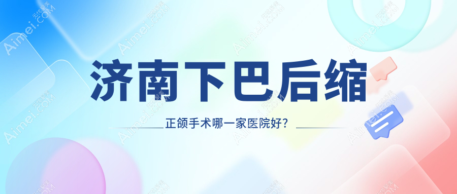 济南下巴后缩正颌手术哪一家医院好?济南凸嘴正颌手术/地包天正颌手术可选这些