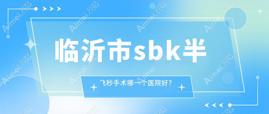 临沂市sbk半飞秒手术哪一个医院好?精选二家当地技术力比较高的整形机构