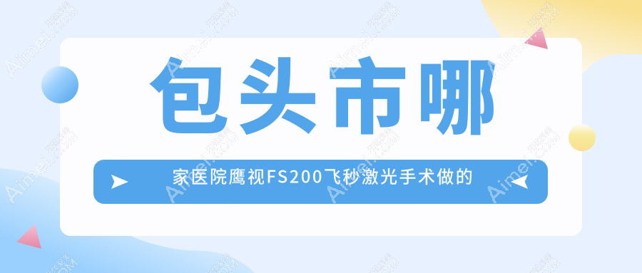 包头市哪家医院鹰视FS200飞秒激光手术做的更好?全新包头市鹰视FS200飞秒激光排行TOP1医院公开