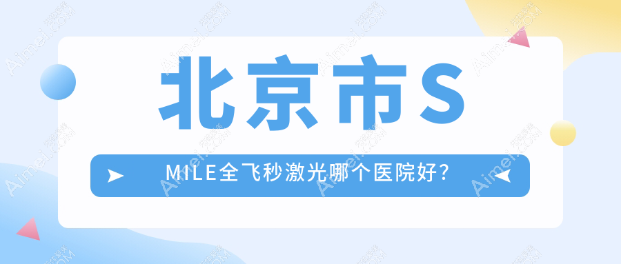 北京市SMILE全飞秒激光哪个医院好?爱仁|宁联西海眼科|皓童明睿眼科等这十家技术好