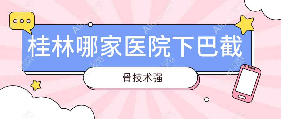 桂林哪家医院下巴截骨技术强?精选5家受欢迎医院,附医院全面介绍