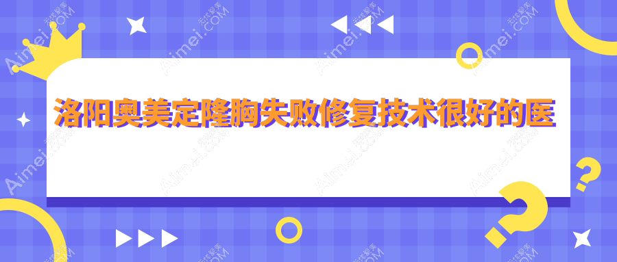 公布!洛阳奥美定隆胸失败修复技术很好的医院排名|前10名全面解析,有几家是公办