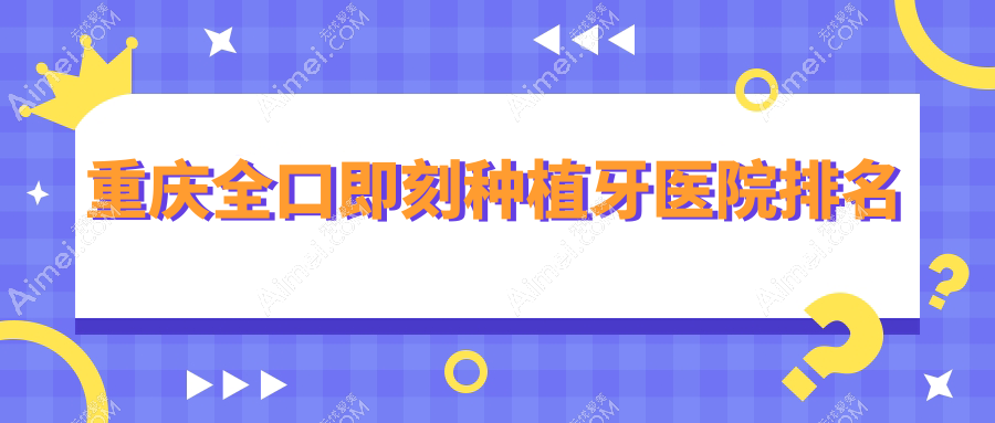 重庆全口即刻种植牙医院排名 重庆全口即刻种植牙医院排名