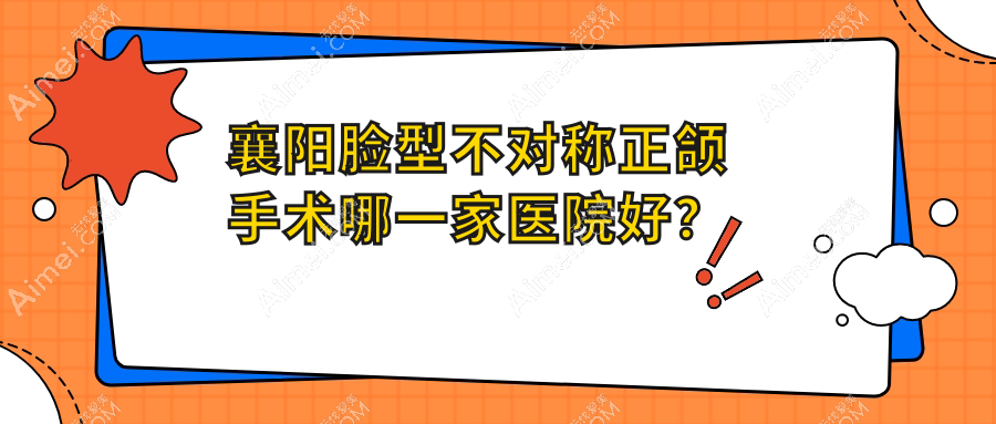襄阳脸型不对称正颌手术哪一家医院好?襄阳深覆合正颌手术/地包天正颌手术选择这些