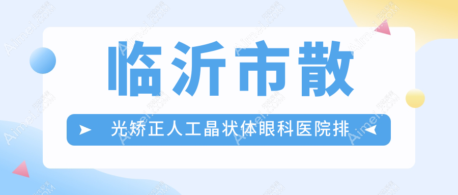 临沂市散光矫正人工晶状体医院排名榜:/和医院推荐