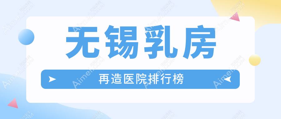 无锡乳房再造医院排行榜 无锡乳房再造医院排行榜