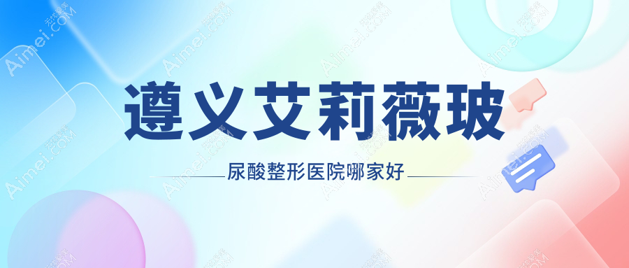 遵义艾莉薇玻尿酸整形医院哪家好?遵义艾维岚推荐广慈/悦颜