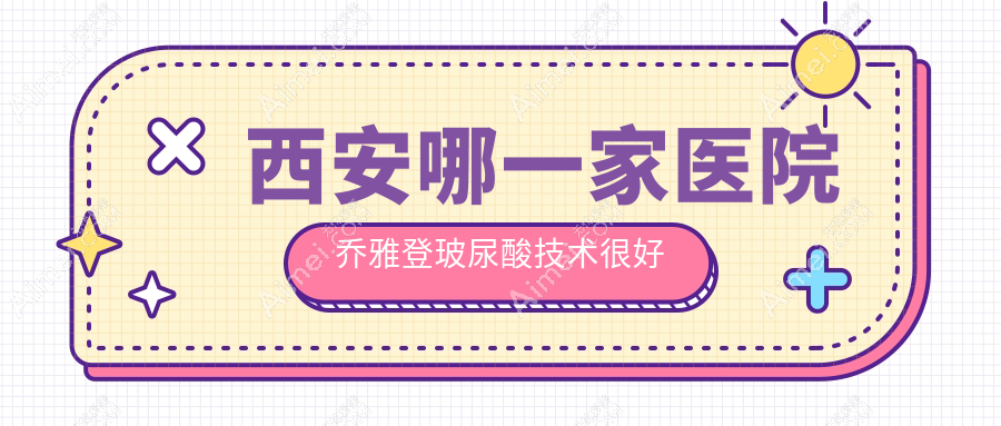西安哪一家医院乔雅登玻尿酸技术较好 西安哪一家医院乔雅登玻尿酸技术较好