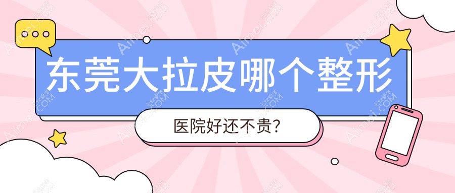 东莞大拉皮哪个医院好还不贵?倾城姿、星采价格也不贵