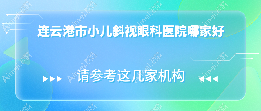 连云港市小儿斜视哪家好?连云港市眼科医院排名爱尔眼科、媚眼、